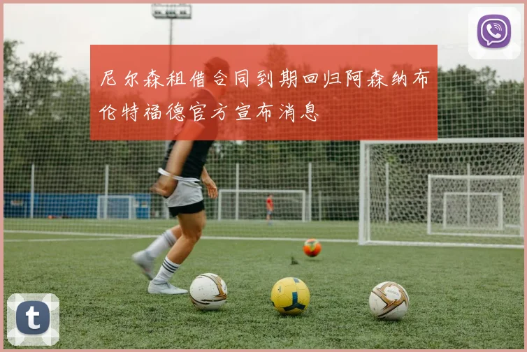 尼尔森租借合同到期回归阿森纳布伦特福德官方宣布消息