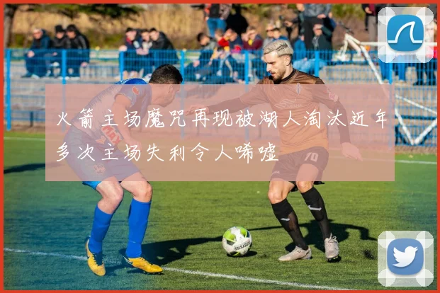 火箭主场魔咒再现被湖人淘汰近年多次主场失利令人唏嘘