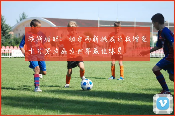 埃斯特旺：切尔西新挑战让我增重十斤努力成为世界最佳球员