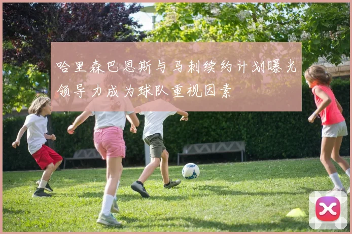 哈里森巴恩斯与马刺续约计划曝光领导力成为球队重视因素