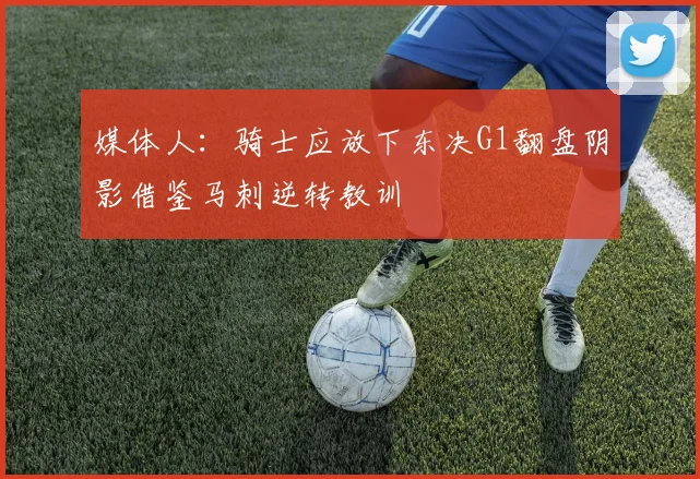 媒体人：骑士应放下东决G1翻盘阴影借鉴马刺逆转教训