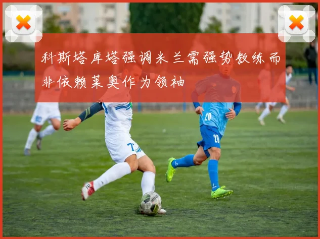 科斯塔库塔强调米兰需强势教练而非依赖莱奥作为领袖