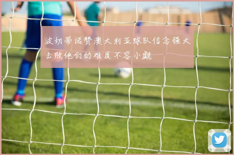 波切蒂诺赞澳大利亚球队信念强大击败他们的难度不容小觑