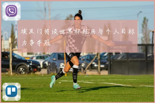 埃及门将谈世界杯经历与个人目标力争夺冠