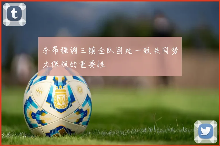 李昂强调三镇全队团结一致共同努力保级的重要性