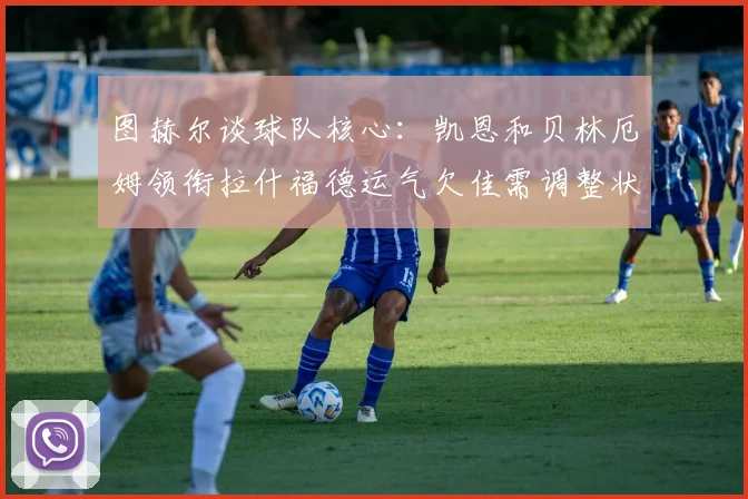 图赫尔谈球队核心：凯恩和贝林厄姆领衔拉什福德运气欠佳需调整状态