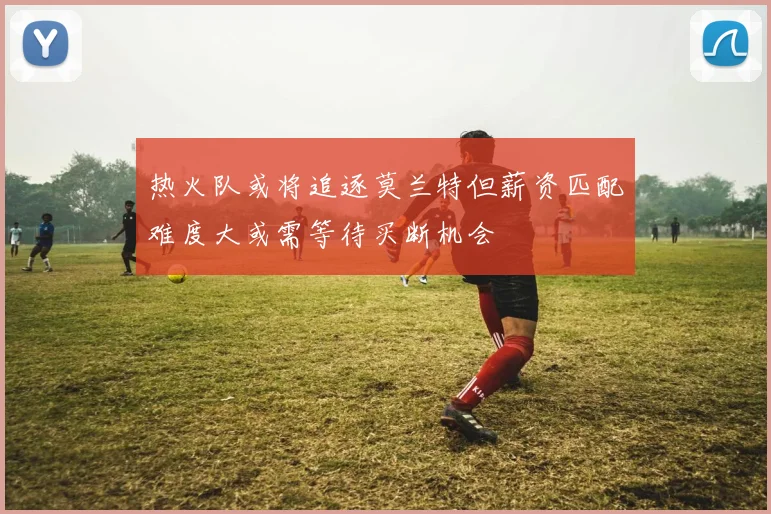 热火队或将追逐莫兰特但薪资匹配难度大或需等待买断机会