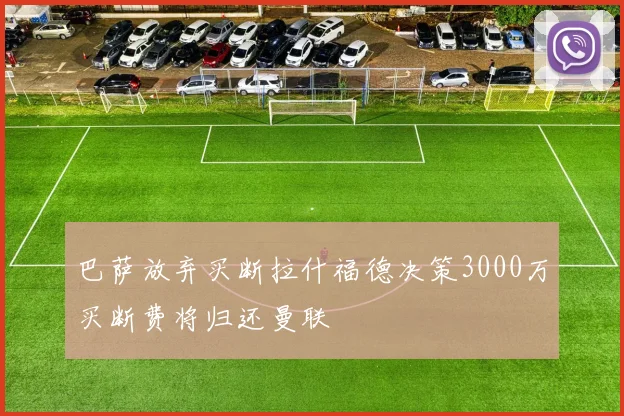 巴萨放弃买断拉什福德决策3000万买断费将归还曼联