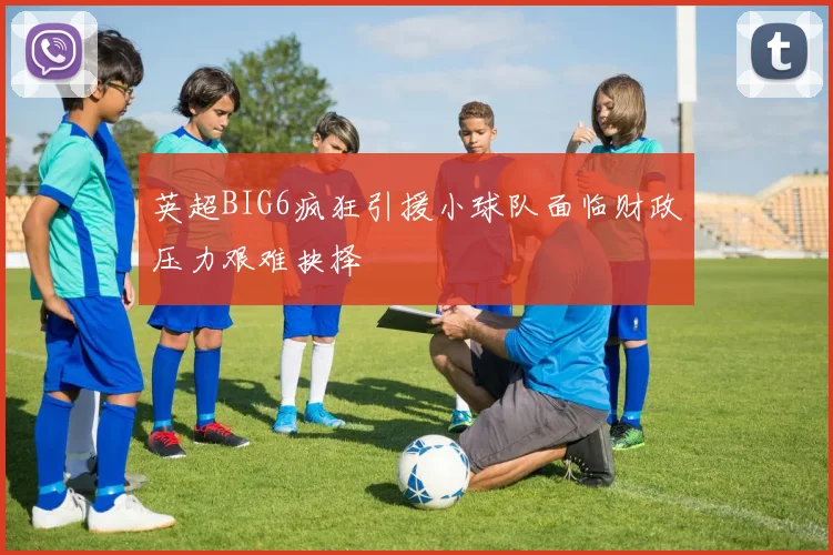 英超BIG6疯狂引援小球队面临财政压力艰难抉择