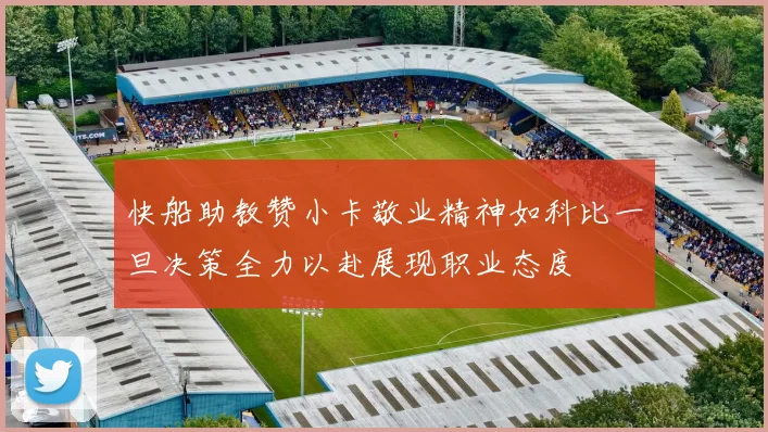 快船助教赞小卡敬业精神如科比一旦决策全力以赴展现职业态度